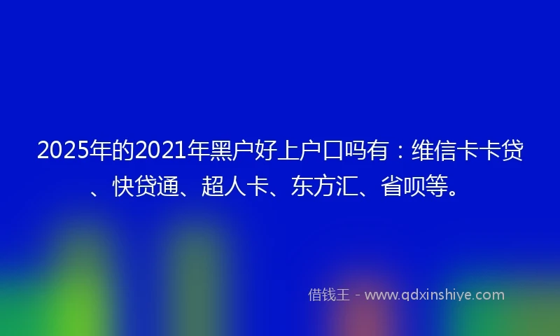 2025年的2021年黑户好上户口吗有：维信卡卡贷、快贷通、超人卡、东方汇、省呗等。