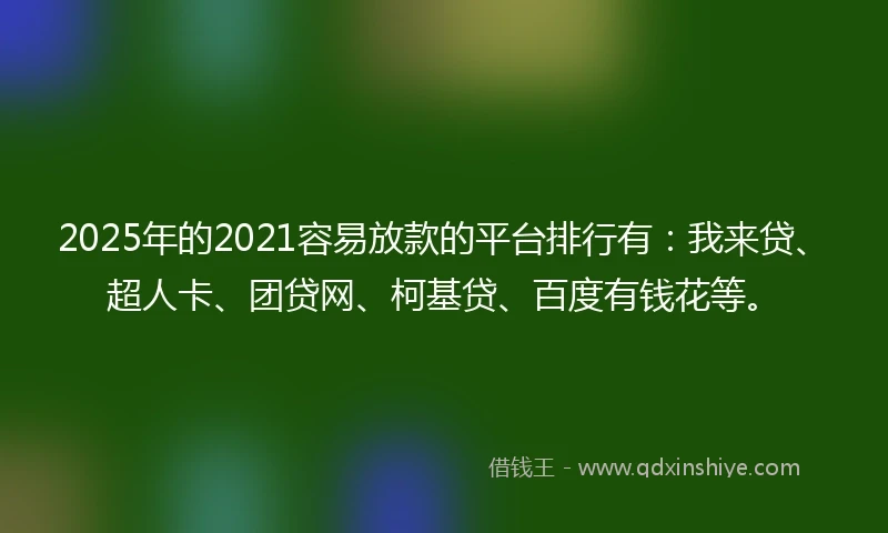 2025年的2021容易放款的平台排行有：我来贷、超人卡、团贷网、柯基贷、百度有钱花等。
