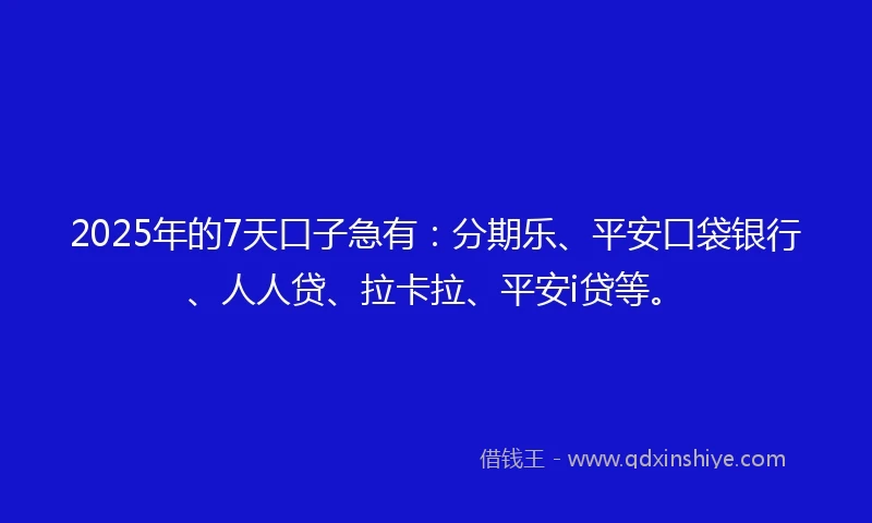 2025年的7天口子急有：分期乐、平安口袋银行、人人贷、拉卡拉、平安i贷等。
