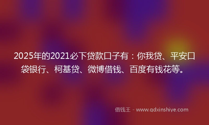 2025年的2021必下贷款口子有：你我贷、平安口袋银行、柯基贷、微博借钱、百度有钱花等。