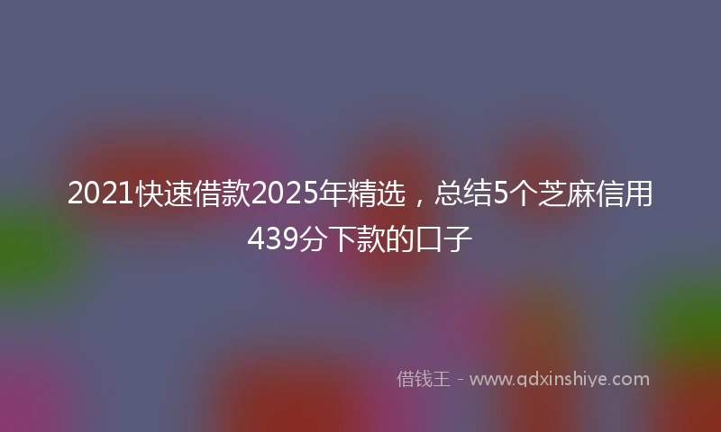2021快速借款2025年精选，总结5个芝麻信用439分下款的口子
