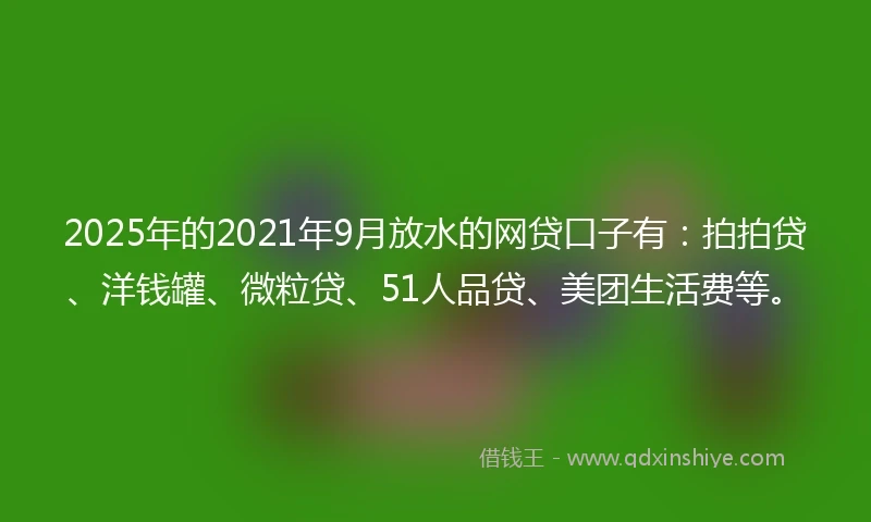 2025年的2021年9月放水的网贷口子有：拍拍贷、洋钱罐、微粒贷、51人品贷、美团生活费等。