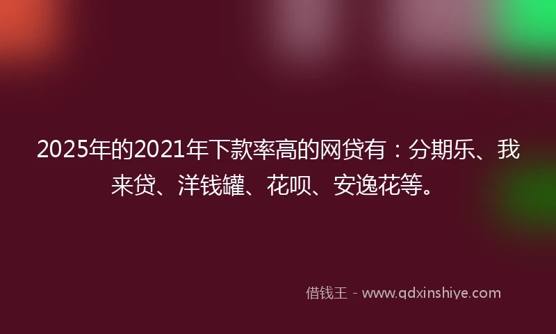2025年的2021年下款率高的网贷有:分期乐、我来贷、洋钱罐、花呗、安逸花等。