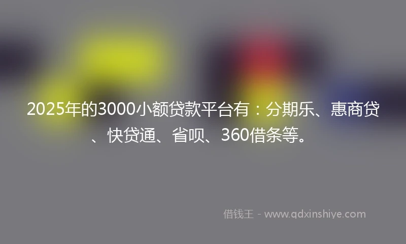 2025年的3000小额贷款平台有：分期乐、惠商贷、快贷通、省呗、360借条等。