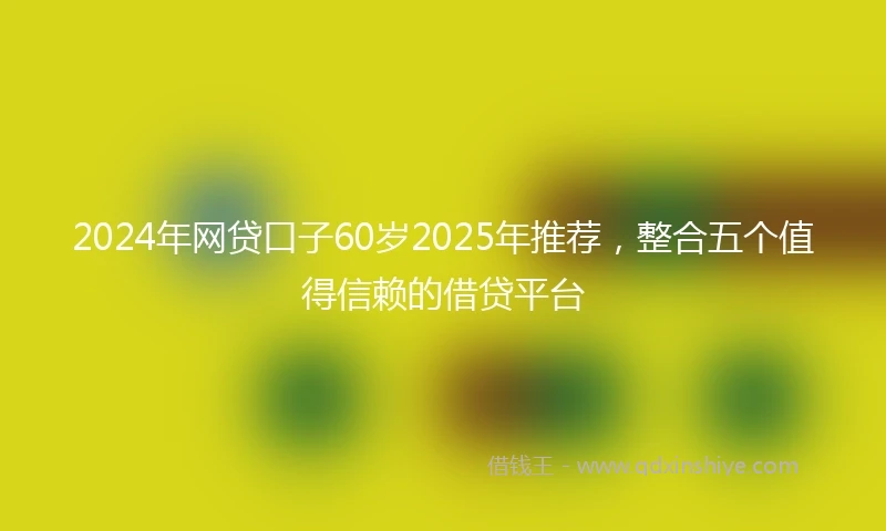2024年网贷口子60岁2025年推荐，整合五个值得信赖的借贷平台