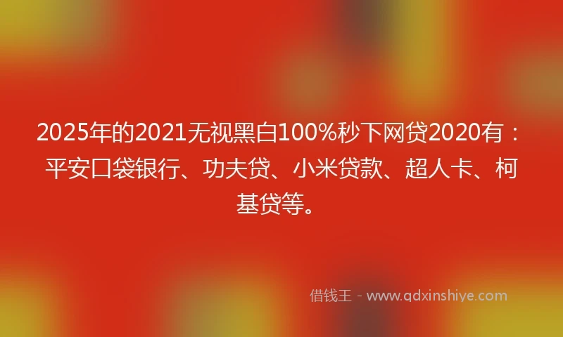 2025年的2021无视黑白100%秒下网贷2020有：平安口袋银行、功夫贷、小米贷款、超人卡、柯基贷等。