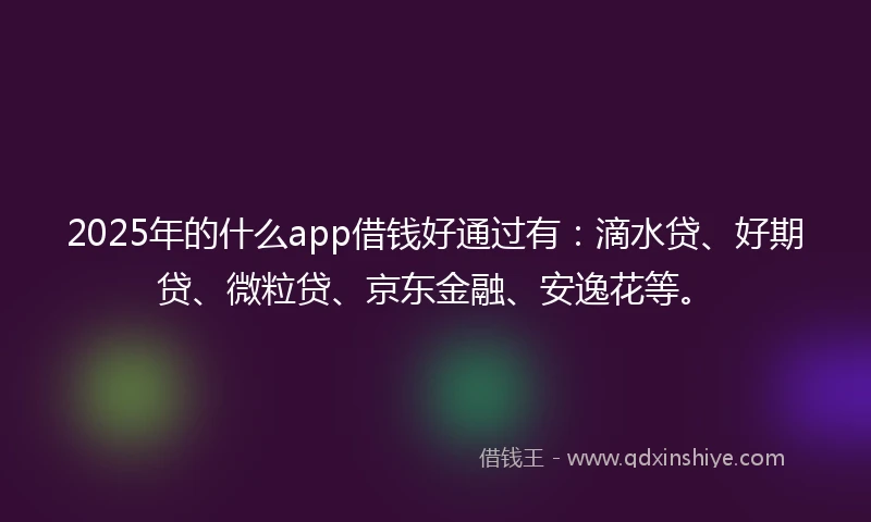 2025年的什么app借钱好通过有：滴水贷、好期贷、微粒贷、京东金融、安逸花等。