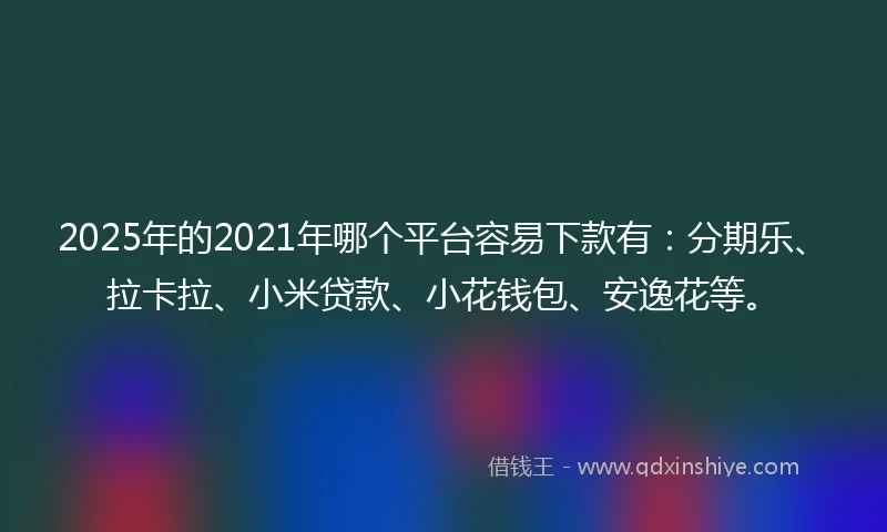 2025年的2021年哪个平台容易下款有:分期乐、拉卡拉、小米贷款、小花钱包、安逸花等。