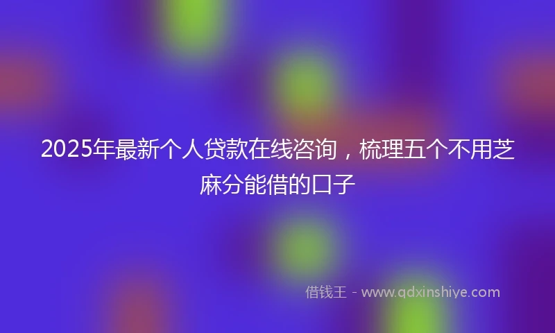 2025年最新个人贷款在线咨询，梳理五个不用芝麻分能借的口子