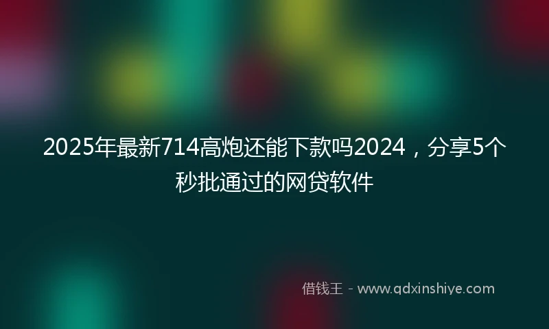 2025年最新714高炮还能下款吗2024，分享5个秒批通过的网贷软件