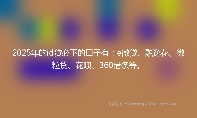 2025年的id贷必下的口子有：e微贷、融逸花、微粒贷、花呗、360借条等。