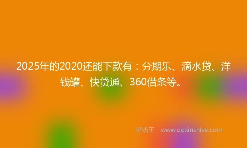 2025年的2020还能下款有：分期乐、滴水贷、洋钱罐、快贷通、360借条等。