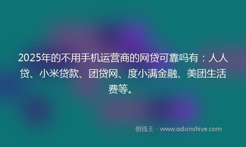 2025年的不用手机运营商的网贷可靠吗有：人人贷、小米贷款、团贷网、度小满金融、美团生活费等。