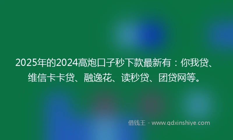 2025年的2024高炮口子秒下款最新有：你我贷、维信卡卡贷、融逸花、读秒贷、团贷网等。