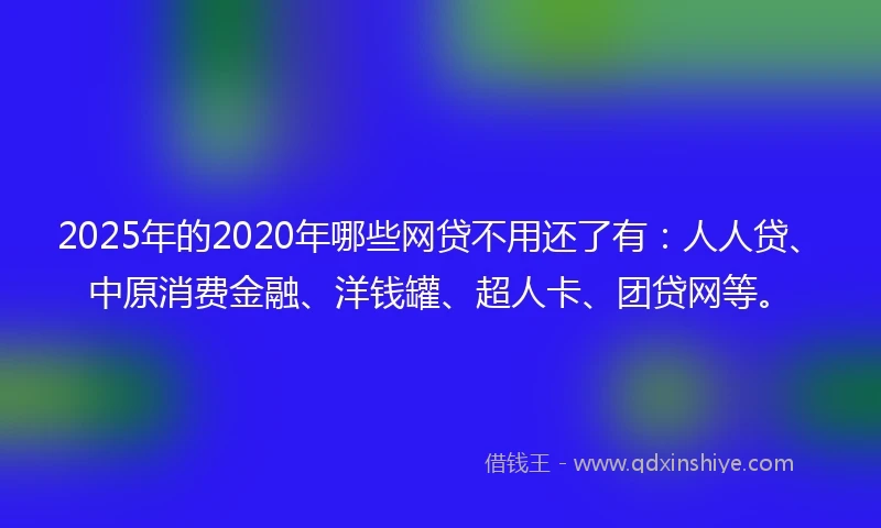 2025年的2020年哪些网贷不用还了有：人人贷、中原消费金融、洋钱罐、超人卡、团贷网等。