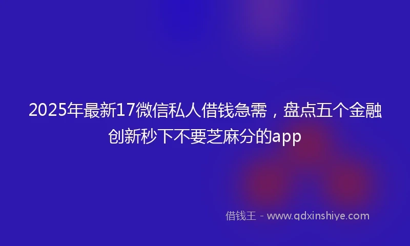 2025年最新17微信私人借钱急需，盘点五个金融创新秒下不要芝麻分的app