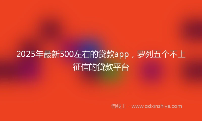 2025年最新500左右的贷款app，罗列五个不上征信的贷款平台