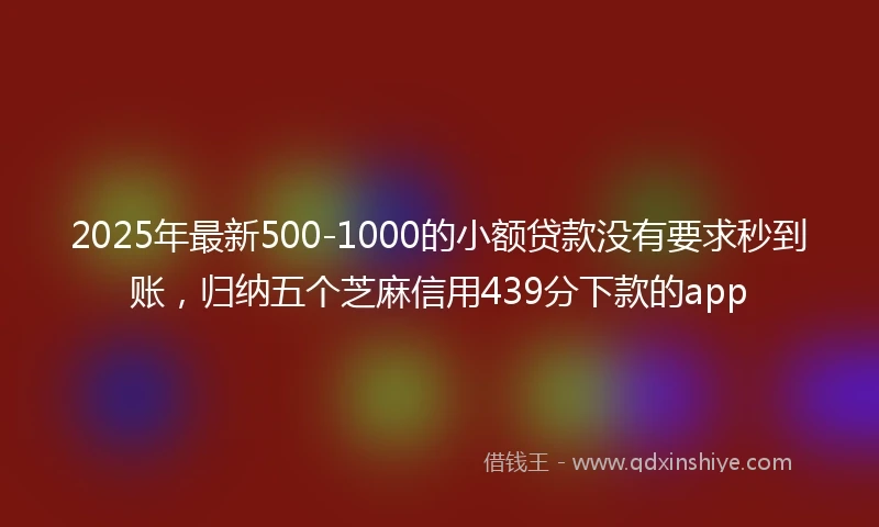 2025年最新500-1000的小额贷款没有要求秒到账，归纳五个芝麻信用439分下款的app