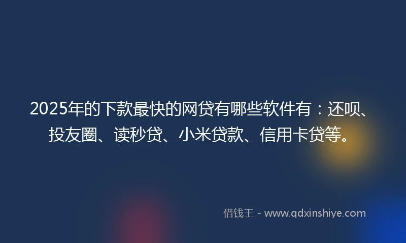 2025年的下款最快的网贷有哪些软件有：还呗、投友圈、读秒贷、小米贷款、信用卡贷等。