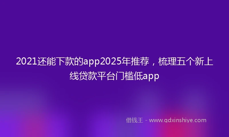 2021还能下款的app2025年推荐，梳理五个新上线贷款平台门槛低app