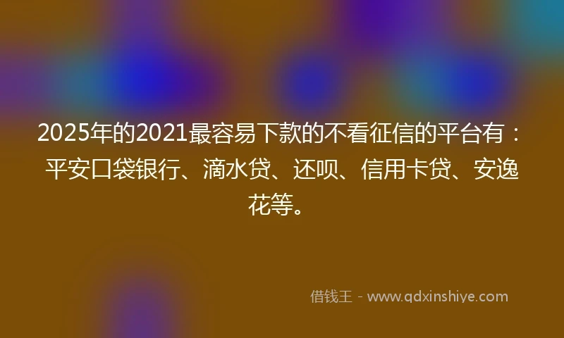 2025年的2021最容易下款的不看征信的平台有：平安口袋银行、滴水贷、还呗、信用卡贷、安逸花等。