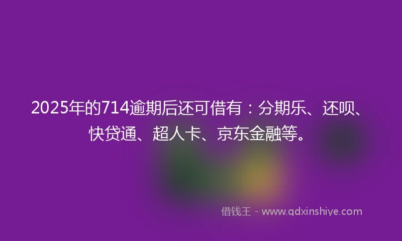 2025年的714逾期后还可借有：分期乐、还呗、快贷通、超人卡、京东金融等。