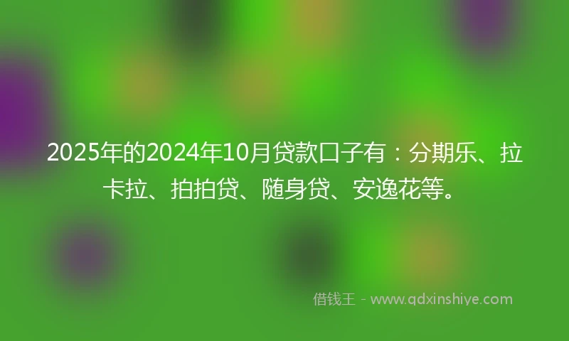 2025年的2024年10月贷款口子有：分期乐、拉卡拉、拍拍贷、随身贷、安逸花等。