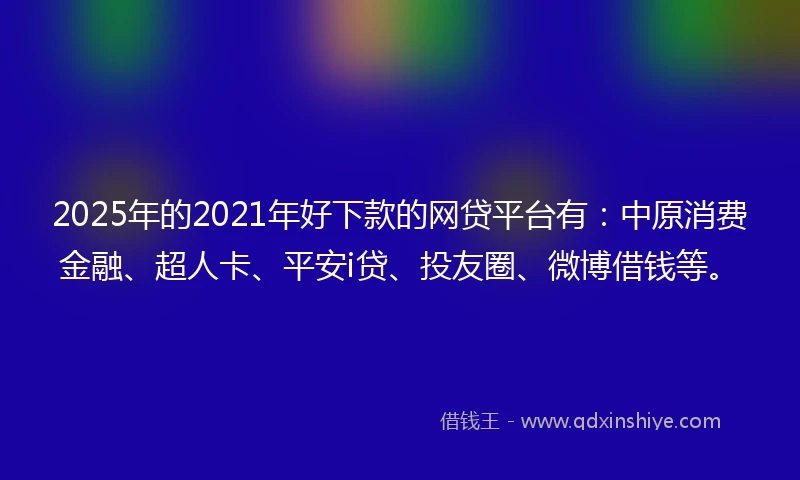 2025年的2021年好下款的网贷平台有：中原消费金融、超人卡、平安i贷、投友圈、微博借钱等。