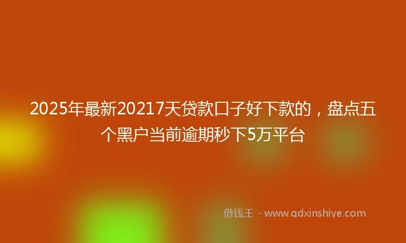 2025年最新20217天贷款口子好下款的，盘点五个黑户当前逾期秒下5万平台