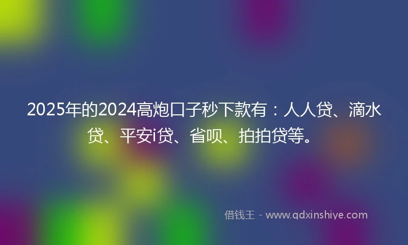 2025年的2024高炮口子秒下款有：人人贷、滴水贷、平安i贷、省呗、拍拍贷等。