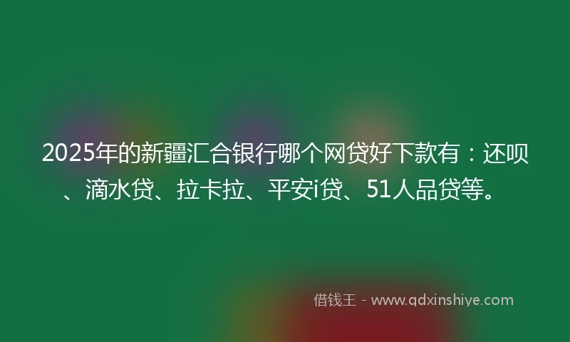 2025年的新疆汇合银行哪个网贷好下款有：还呗、滴水贷、拉卡拉、平安i贷、51人品贷等。