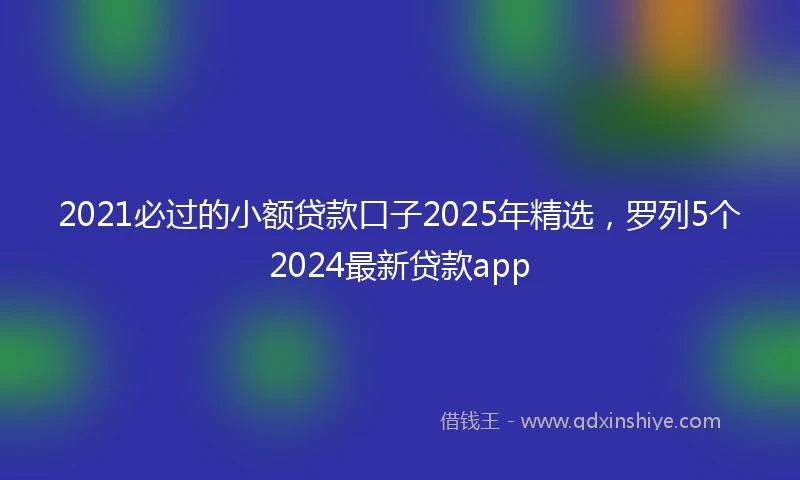 2021必过的小额贷款口子2025年精选，罗列5个2024最新贷款app