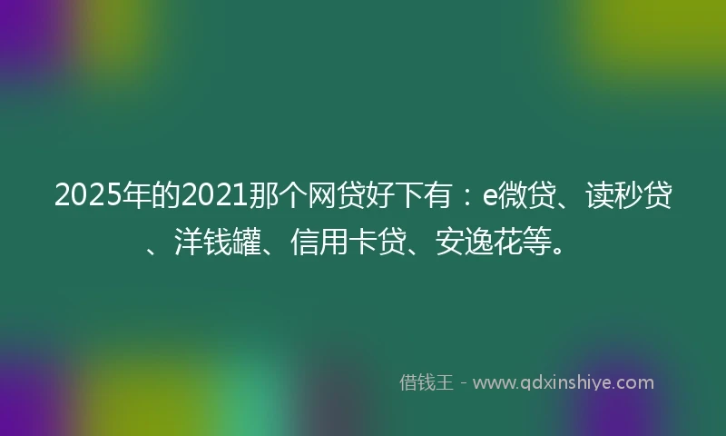 2025年的2021那个网贷好下有：e微贷、读秒贷、洋钱罐、信用卡贷、安逸花等。