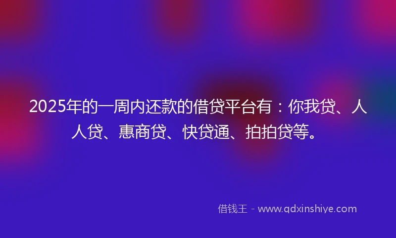 2025年的一周内还款的借贷平台有：你我贷、人人贷、惠商贷、快贷通、拍拍贷等。