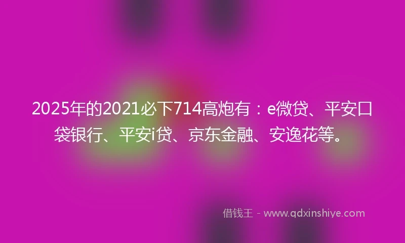 2025年的2021必下714高炮有：e微贷、平安口袋银行、平安i贷、京东金融、安逸花等。
