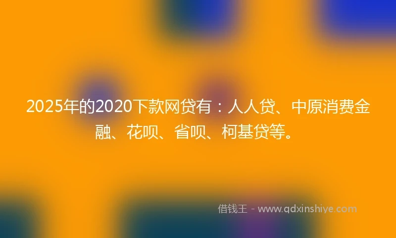 2025年的2020下款网贷有：人人贷、中原消费金融、花呗、省呗、柯基贷等。