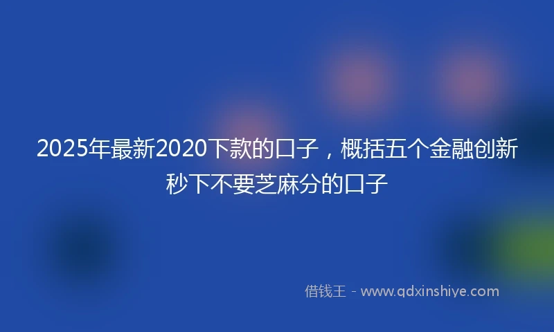 2025年最新2020下款的口子，概括五个金融创新秒下不要芝麻分的口子