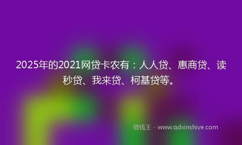 2025年的2021网贷卡农有：人人贷、惠商贷、读秒贷、我来贷、柯基贷等。