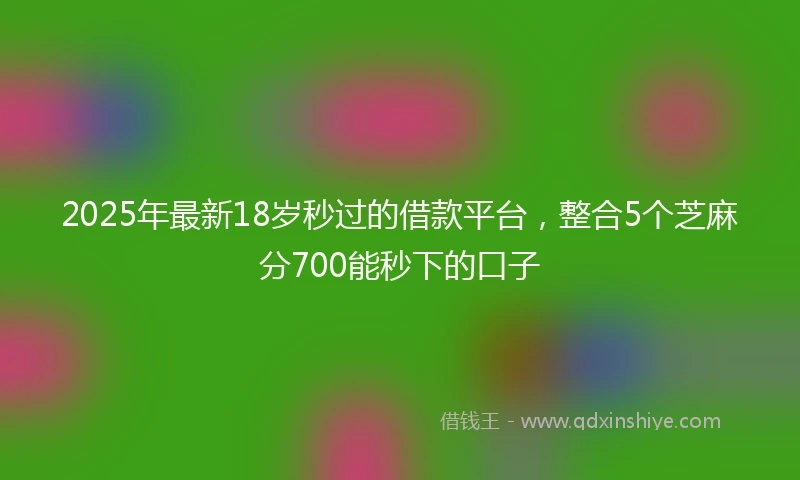 2025年最新18岁秒过的借款平台，整合5个芝麻分700能秒下的口子