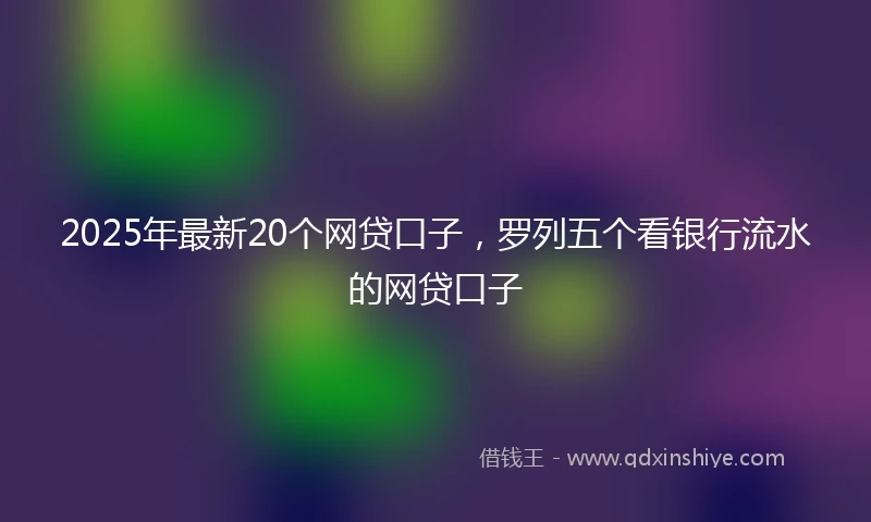 2025年最新20个网贷口子，罗列五个看银行流水的网贷口子