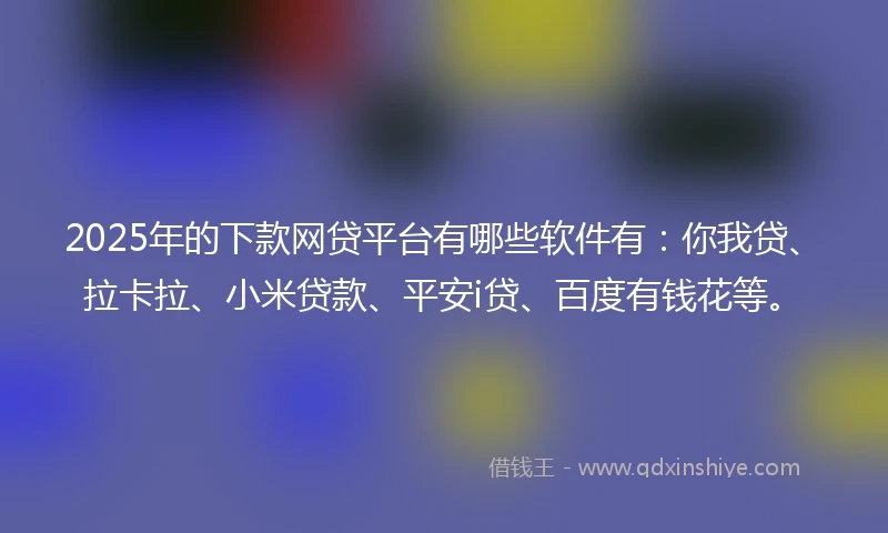 2025年的下款网贷平台有哪些软件有：你我贷、拉卡拉、小米贷款、平安i贷、百度有钱花等。