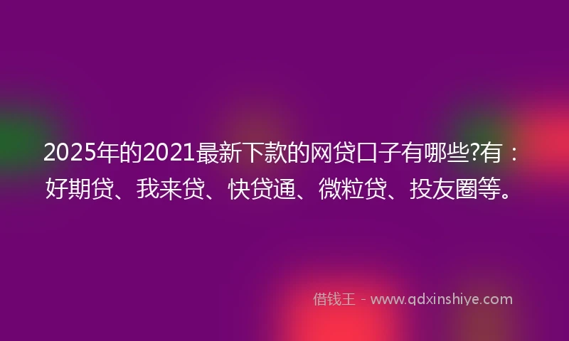 2025年的2021最新下款的网贷口子有哪些?有：好期贷、我来贷、快贷通、微粒贷、投友圈等。