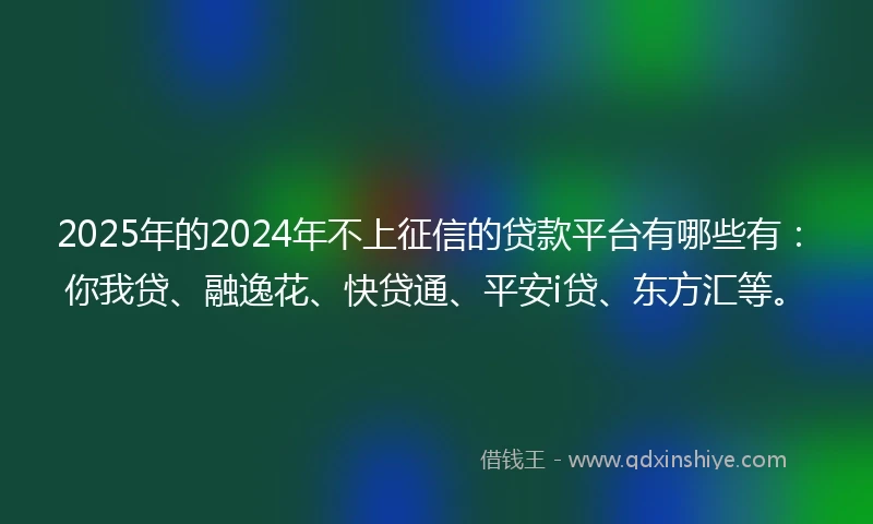 2025年的2024年不上征信的贷款平台有哪些有：你我贷、融逸花、快贷通、平安i贷、东方汇等。