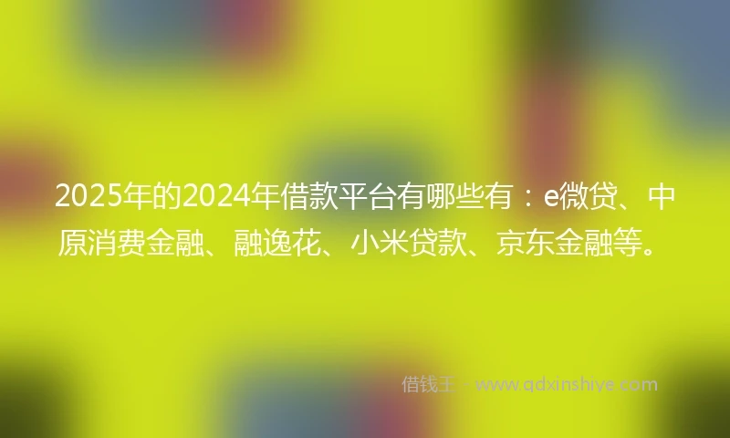 2025年的2024年借款平台有哪些有：e微贷、中原消费金融、融逸花、小米贷款、京东金融等。