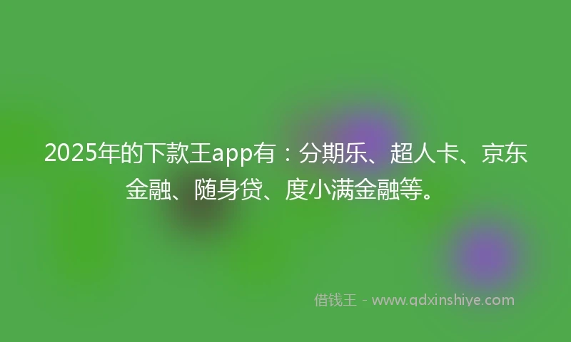2025年的下款王app有：分期乐、超人卡、京东金融、随身贷、度小满金融等。