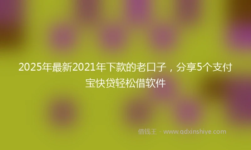 2025年最新2021年下款的老口子，分享5个支付宝快贷轻松借软件