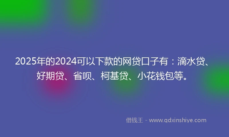 2025年的2024可以下款的网贷口子有：滴水贷、好期贷、省呗、柯基贷、小花钱包等。
