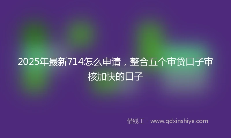 2025年最新714怎么申请，整合五个审贷口子审核加快的口子