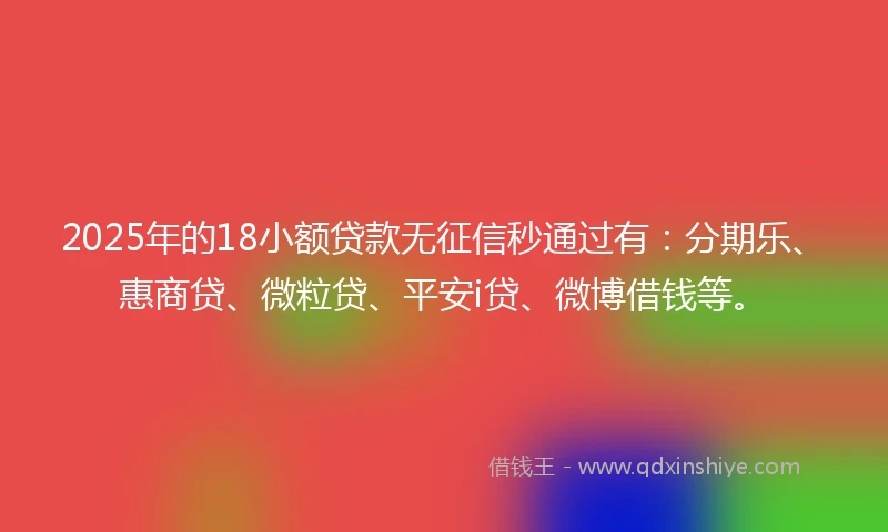 2025年的18小额贷款无征信秒通过有：分期乐、惠商贷、微粒贷、平安i贷、微博借钱等。