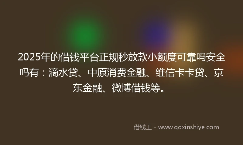 2025年的借钱平台正规秒放款小额度可靠吗安全吗有：滴水贷、中原消费金融、维信卡卡贷、京东金融、微博借钱等。